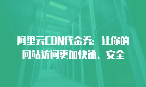 阿里云CDN代金券：让你的网站访问更加快速、安全