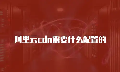 阿里云cdn需要什么配置的
