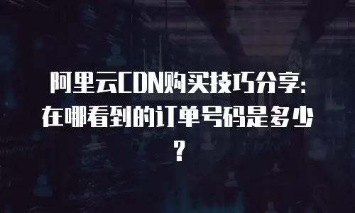 阿里云CDN购买技巧分享：在哪看到的订单号码是多少？