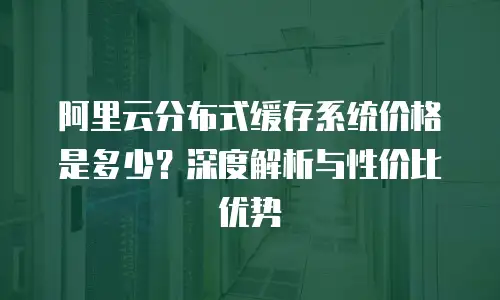阿里云分布式缓存系统价格是多少？深度解析与性价比优势