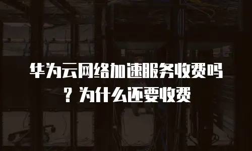 华为云网络加速服务收费吗？为什么还要收费