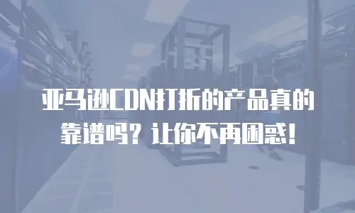 亚马逊CDN打折的产品真的靠谱吗？让你不再困惑！
