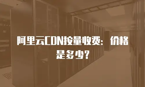 阿里云CDN按量收费：价格是多少？