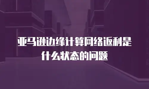 亚马逊边缘计算网络返利是什么状态的问题
