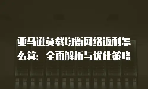 亚马逊负载均衡网络返利怎么算：全面解析与优化策略