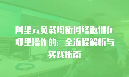 阿里云负载均衡网络返佣在哪里操作的：全流程解析与实践指南