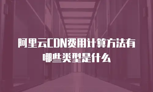 阿里云CDN费用计算方法有哪些类型是什么