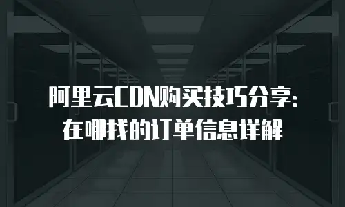 阿里云CDN购买技巧分享：在哪找的订单信息详解