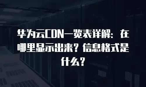 华为云CDN一览表详解：在哪里显示出来？信息格式是什么？