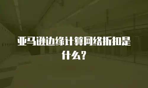 亚马逊边缘计算网络折扣是什么？