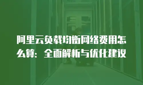 阿里云负载均衡网络费用怎么算：全面解析与优化建议