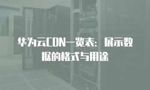 华为云CDN一览表：展示数据的格式与用途