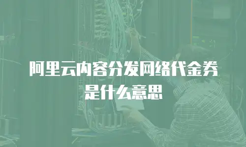 阿里云内容分发网络代金券是什么意思