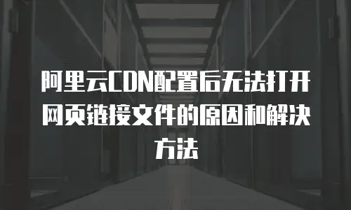 阿里云CDN配置后无法打开网页链接文件的原因和解决方法