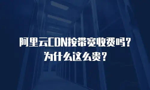 阿里云CDN按带宽收费吗？为什么这么贵？