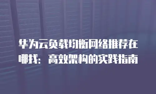 华为云负载均衡网络推荐在哪找：高效架构的实践指南