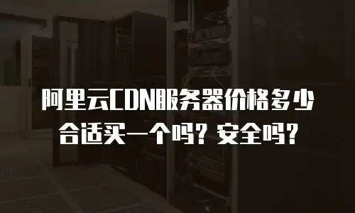 阿里云CDN服务器价格多少合适买一个吗？安全吗？