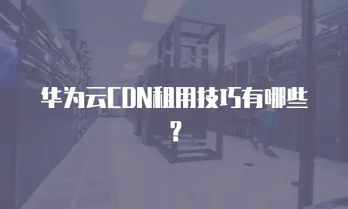 华为云CDN租用技巧有哪些？