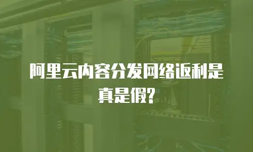 阿里云内容分发网络返利是真是假?