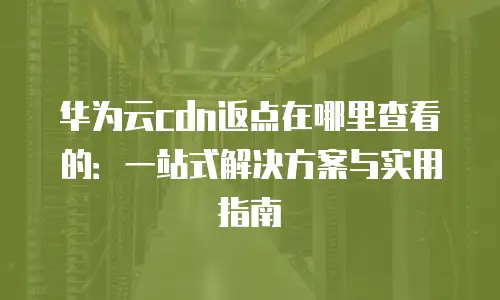 华为云cdn返点在哪里查看的：一站式解决方案与实用指南
