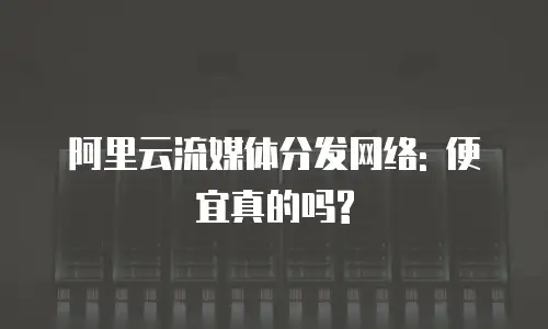 阿里云流媒体分发网络: 便宜真的吗?