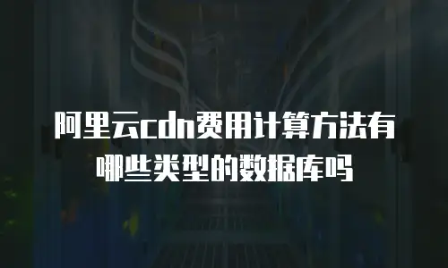阿里云cdn费用计算方法有哪些类型的数据库吗