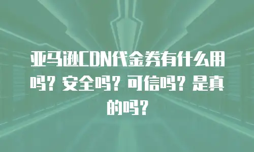 亚马逊CDN代金券有什么用吗？安全吗？可信吗？是真的吗？