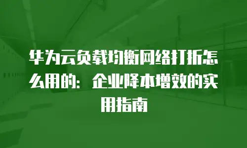 华为云负载均衡网络打折怎么用的：企业降本增效的实用指南