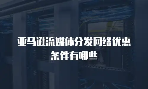 亚马逊流媒体分发网络优惠条件有哪些