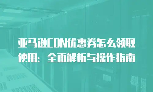 亚马逊CDN优惠券怎么领取使用：全面解析与操作指南