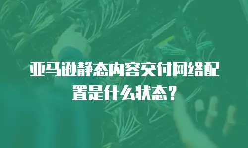 亚马逊静态内容交付网络配置是什么状态？