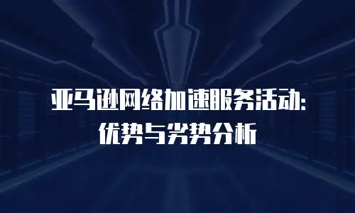 亚马逊网络加速服务活动：优势与劣势分析