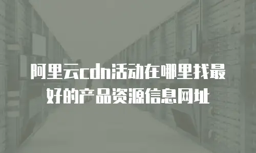阿里云cdn活动在哪里找最好的产品资源信息网址