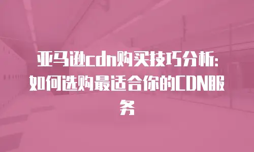 亚马逊cdn购买技巧分析：如何选购最适合你的CDN服务