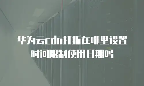 华为云cdn打折在哪里设置时间限制使用日期吗