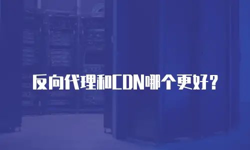 反向代理和CDN哪个更好？