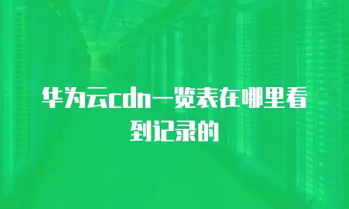 华为云cdn一览表在哪里看到记录的