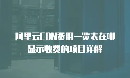 阿里云CDN费用一览表在哪显示收费的项目详解