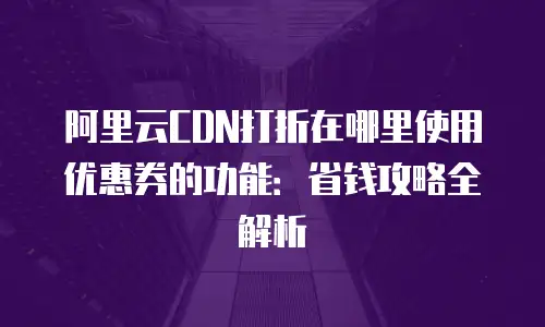 阿里云CDN打折在哪里使用优惠券的功能：省钱攻略全解析