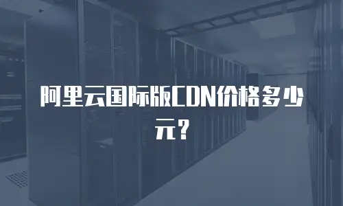 阿里云国际版CDN价格多少元？