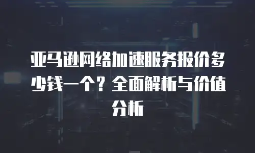 亚马逊网络加速服务报价多少钱一个？全面解析与价值分析