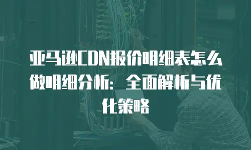 亚马逊CDN报价明细表怎么做明细分析：全面解析与优化策略