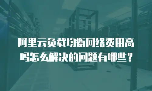 阿里云负载均衡网络费用高吗怎么解决的问题有哪些？