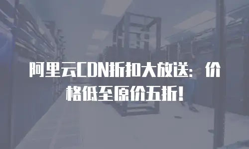 阿里云CDN折扣大放送：价格低至原价五折！