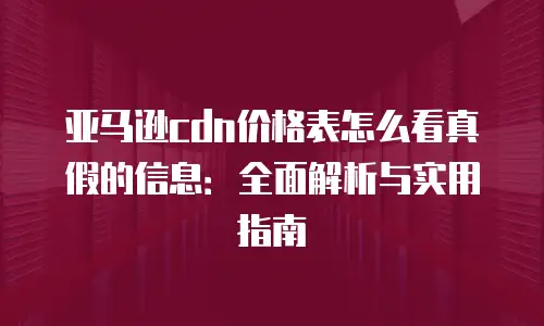 亚马逊cdn价格表怎么看真假的信息：全面解析与实用指南