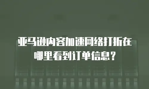 亚马逊内容加速网络打折在哪里看到订单信息？