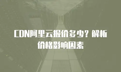 CDN阿里云报价多少？解析价格影响因素