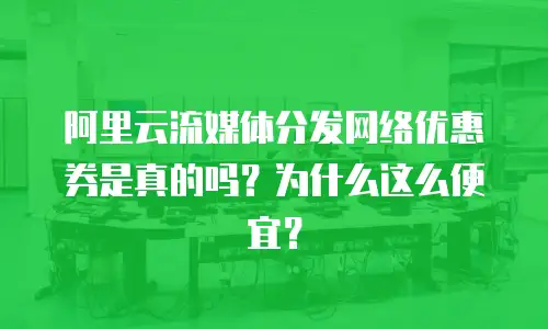 阿里云流媒体分发网络优惠券是真的吗？为什么这么便宜？