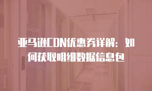 亚马逊CDN优惠券详解：如何获取明细数据信息包