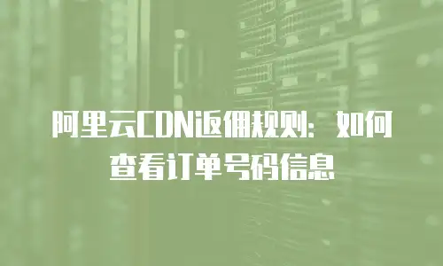 阿里云CDN返佣规则：如何查看订单号码信息